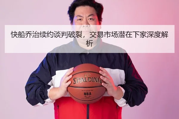 快船乔治续约谈判破裂，交易市场潜在下家深度解析