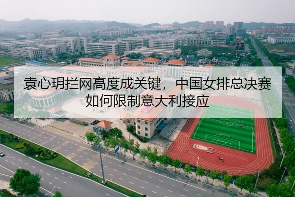 袁心玥拦网高度成关键，中国女排总决赛如何限制意大利接应