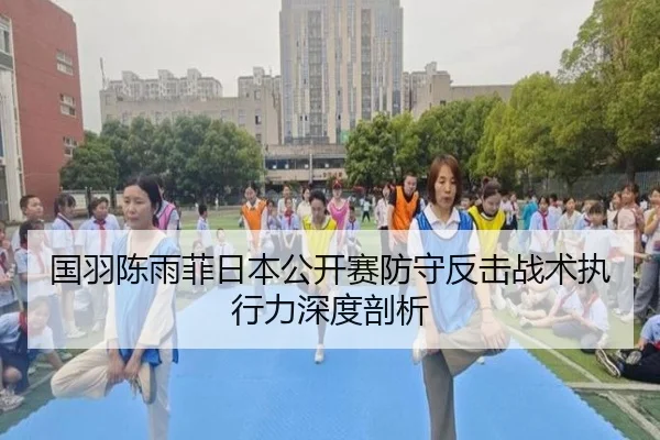 国羽陈雨菲日本公开赛防守反击战术执行力深度剖析