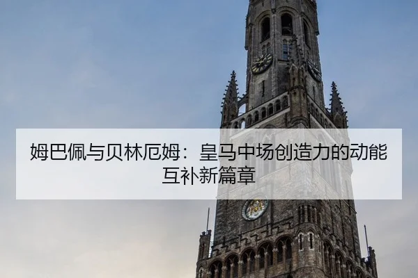 姆巴佩与贝林厄姆：皇马中场创造力的动能互补新篇章