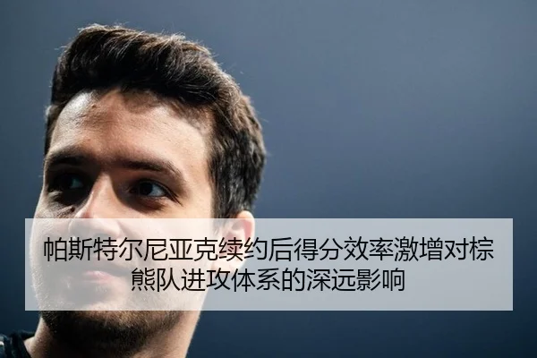 帕斯特尔尼亚克续约后得分效率激增对棕熊队进攻体系的深远影响