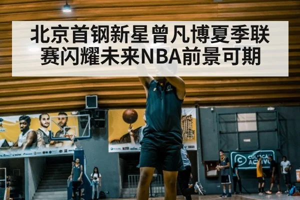 北京首钢新星曾凡博夏季联赛闪耀未来NBA前景可期