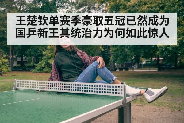王楚钦单赛季豪取五冠已然成为国乒新王其统治力为何如此惊人