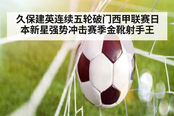久保建英连续五轮破门西甲联赛日本新星强势冲击赛季金靴射手王