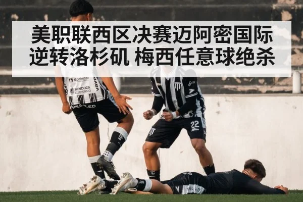 美职联西区决赛迈阿密国际逆转洛杉矶 梅西任意球绝杀