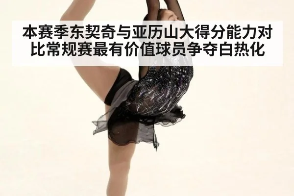 本赛季东契奇与亚历山大得分能力对比常规赛最有价值球员争夺白热化