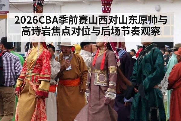 2026CBA季前赛山西对山东原帅与高诗岩焦点对位与后场节奏观察